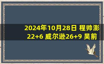 2024年10月28日 程帅澎22+6 威尔逊26+9 吴前&王哲林缺阵 浙江送上海3连败